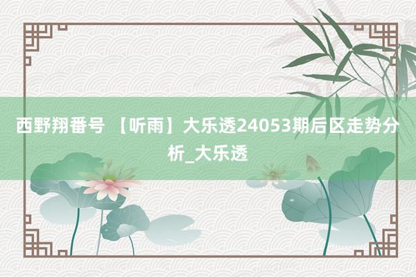 西野翔番号 【听雨】大乐透24053期后区走势分析_大乐透