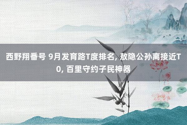 西野翔番号 9月发育路T度排名， 敖隐公孙离接近T0， 百里守约子民神器