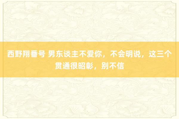 西野翔番号 男东谈主不爱你，不会明说，这三个贯通很昭彰，别不信