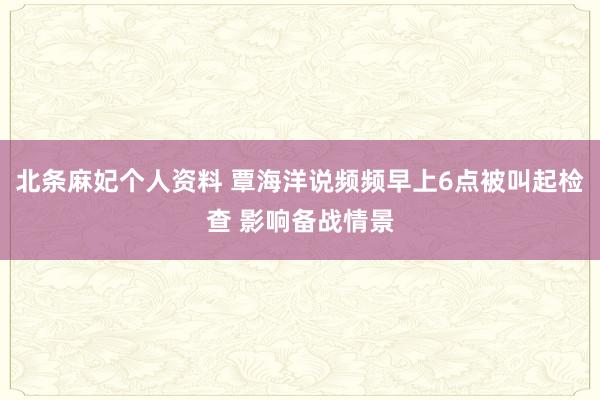 北条麻妃个人资料 覃海洋说频频早上6点被叫起检查 影响备战情景