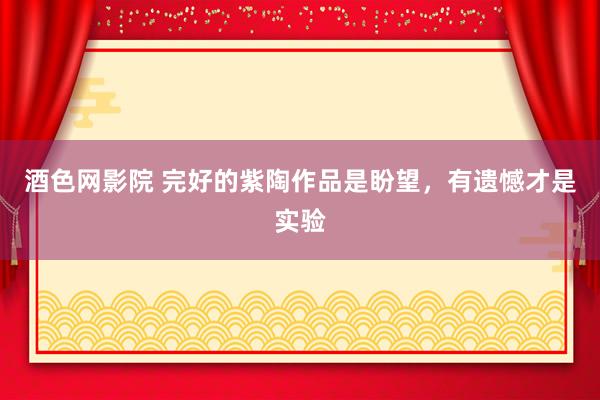 酒色网影院 完好的紫陶作品是盼望，有遗憾才是实验