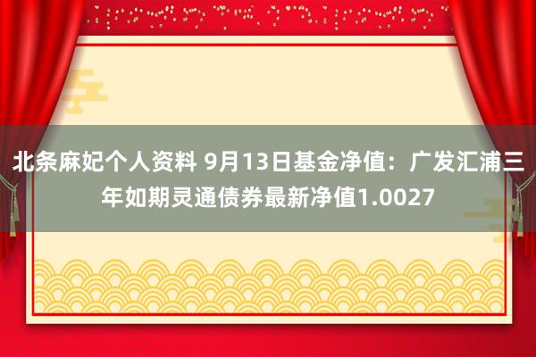 北条麻妃个人资料 9月13日基金净值：广发汇浦三年如期灵通债券最新净值1.0027