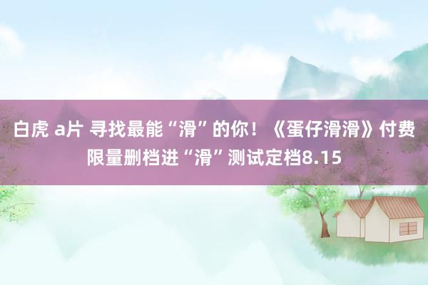 白虎 a片 寻找最能“滑”的你！《蛋仔滑滑》付费限量删档进“滑”测试定档8.15