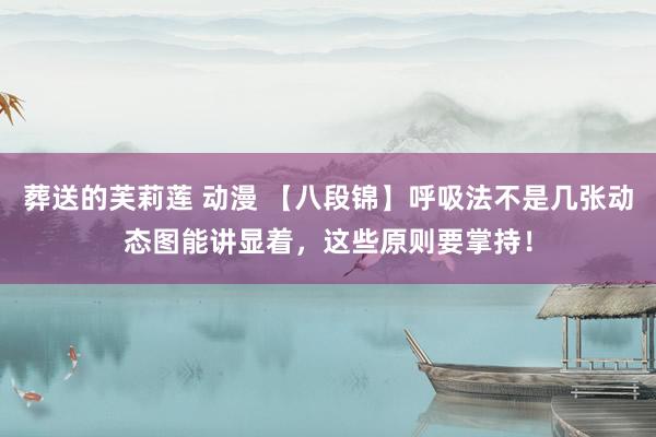 葬送的芙莉莲 动漫 【八段锦】呼吸法不是几张动态图能讲显着，这些原则要掌持！
