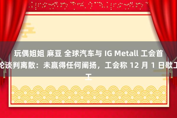 玩偶姐姐 麻豆 全球汽车与 IG Metall 工会首轮谈判离散：未赢得任何阐扬，工会称 12 月 1 日歇工