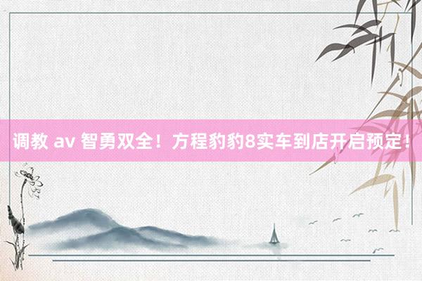 调教 av 智勇双全！方程豹豹8实车到店开启预定！