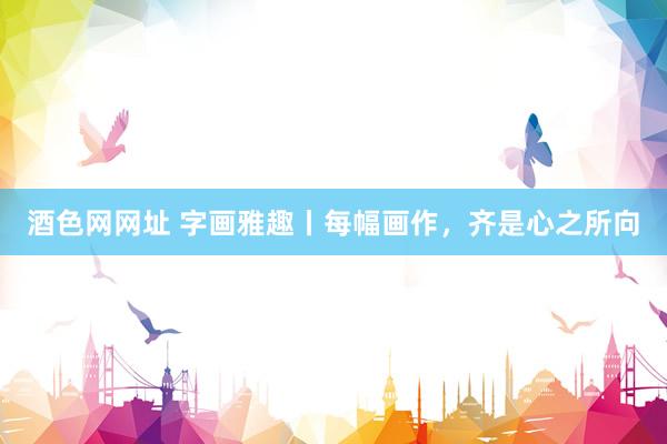 酒色网网址 字画雅趣丨每幅画作，齐是心之所向