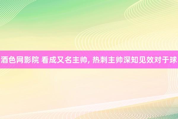 酒色网影院 看成又名主帅， 热刺主帅深知见效对于球
