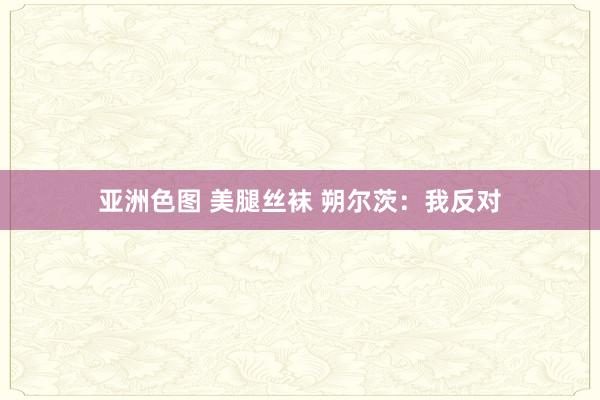 亚洲色图 美腿丝袜 朔尔茨：我反对