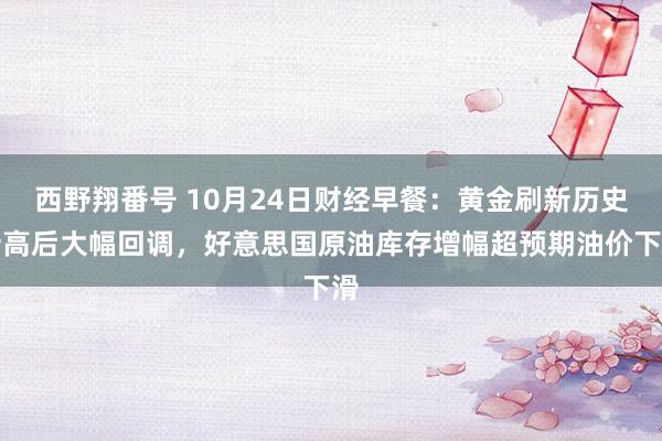 西野翔番号 10月24日财经早餐：黄金刷新历史新高后大幅回调，好意思国原油库存增幅超预期油价下滑