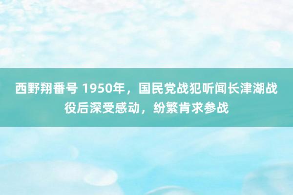 西野翔番号 1950年，国民党战犯听闻长津湖战役后深受感动，纷繁肯求参战
