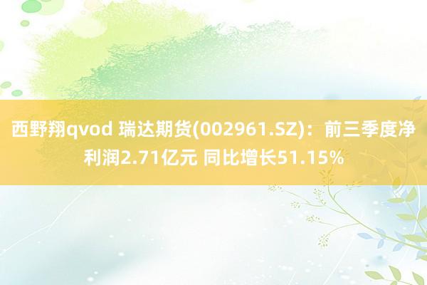 西野翔qvod 瑞达期货(002961.SZ)：前三季度净利润2.71亿元 同比增长51.15%