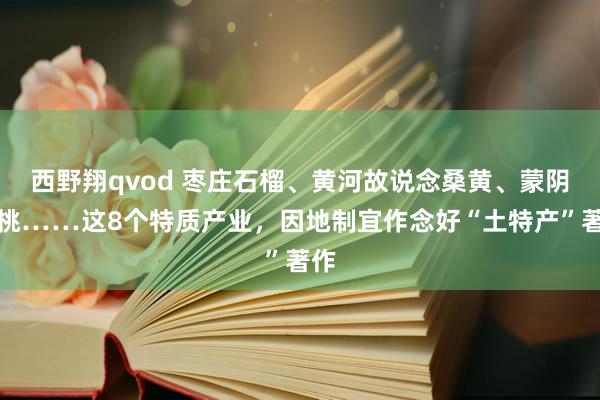 西野翔qvod 枣庄石榴、黄河故说念桑黄、蒙阴蜜桃……这8个特质产业,因地制宜作念好“土特产”著作