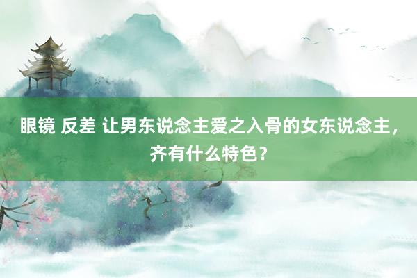 眼镜 反差 让男东说念主爱之入骨的女东说念主，齐有什么特色？