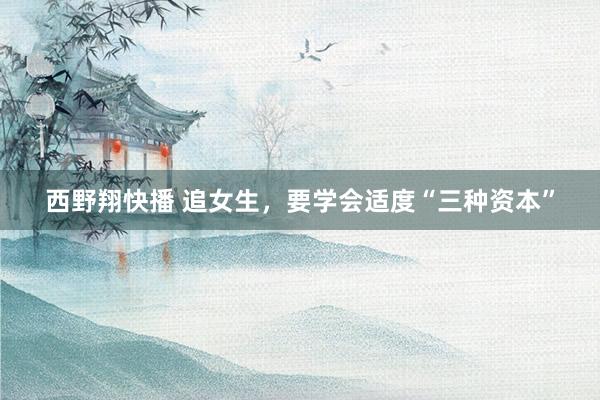 西野翔快播 追女生，要学会适度“三种资本”