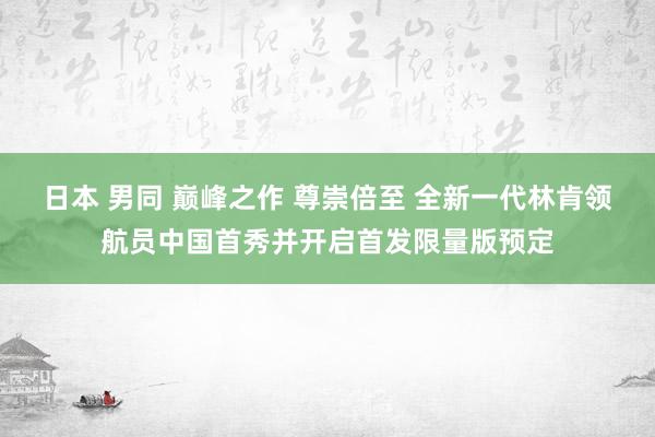 日本 男同 巅峰之作 尊崇倍至 全新一代林肯领航员中国首秀并开启首发限量版预定