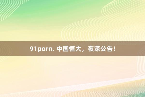 91porn. 中国恒大，夜深公告！