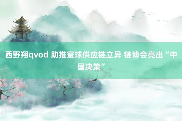 西野翔qvod 助推寰球供应链立异 链博会亮出“中国决策”