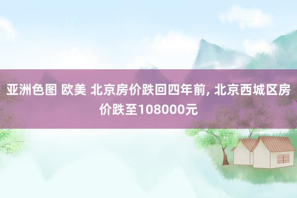 亚洲色图 欧美 北京房价跌回四年前， 北京西城区房价跌至108000元