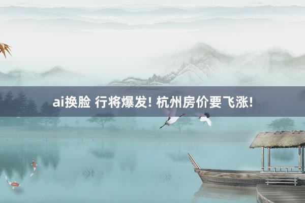 ai换脸 行将爆发! 杭州房价要飞涨!
