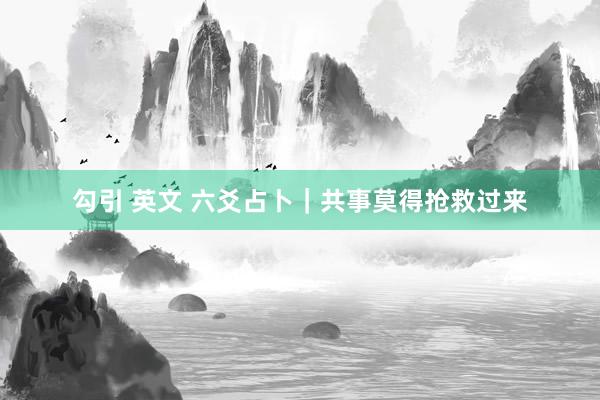 勾引 英文 六爻占卜｜共事莫得抢救过来