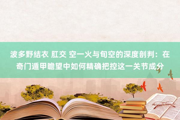 波多野结衣 肛交 空一火与旬空的深度剖判：在奇门遁甲瞻望中如何精确把控这一关节成分