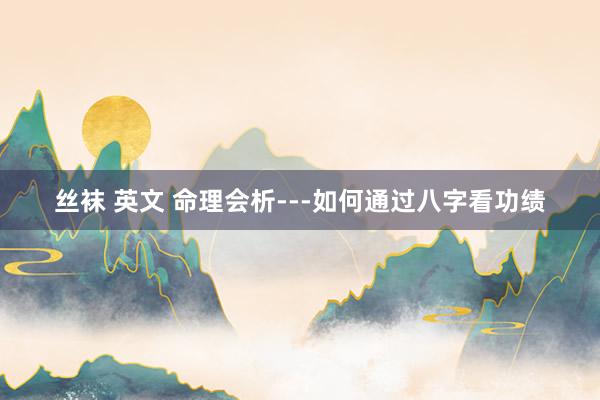 丝袜 英文 命理会析---如何通过八字看功绩