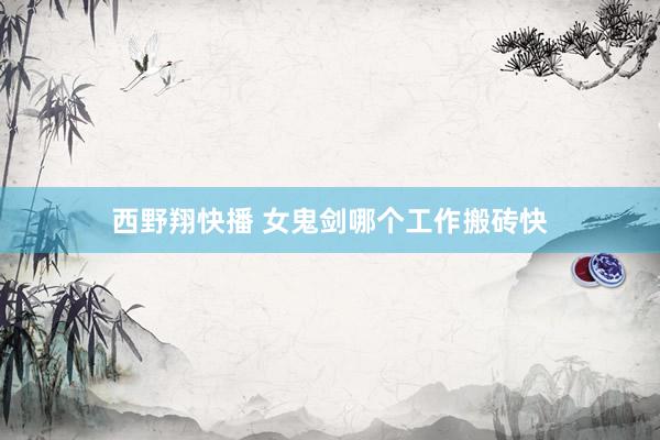 西野翔快播 女鬼剑哪个工作搬砖快