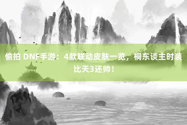 偷拍 DNF手游：4款联动皮肤一览，桐东谈主时装比天3还帅！