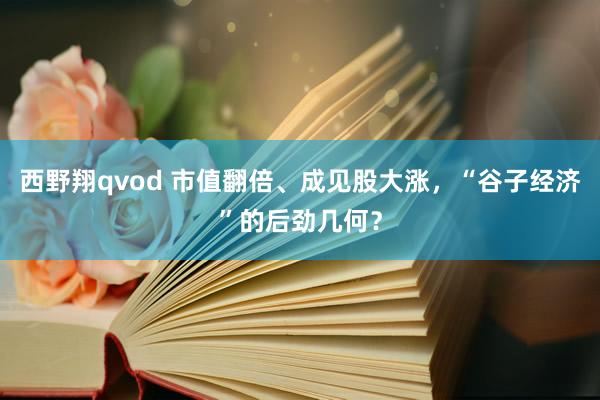 西野翔qvod 市值翻倍、成见股大涨，“谷子经济”的后劲几何？