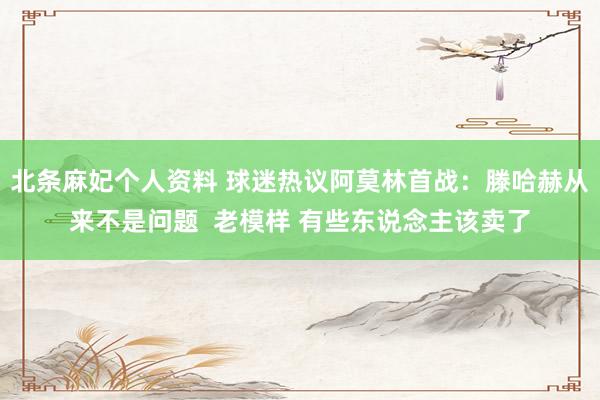 北条麻妃个人资料 球迷热议阿莫林首战：滕哈赫从来不是问题  老模样 有些东说念主该卖了