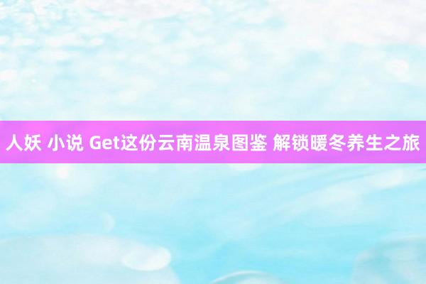 人妖 小说 Get这份云南温泉图鉴 解锁暖冬养生之旅