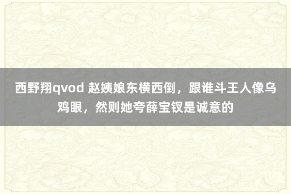 西野翔qvod 赵姨娘东横西倒，跟谁斗王人像乌鸡眼，然则她夸薛宝钗是诚意的