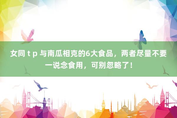 女同 t p 与南瓜相克的6大食品，两者尽量不要一说念食用，可别忽略了！