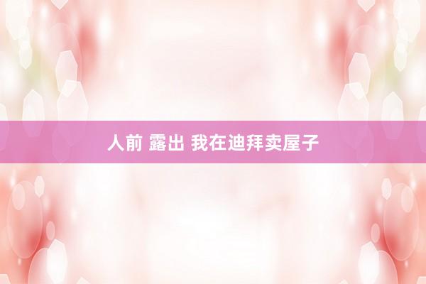 人前 露出 我在迪拜卖屋子
