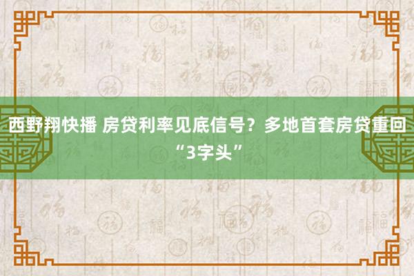 西野翔快播 房贷利率见底信号？多地首套房贷重回“3字头”