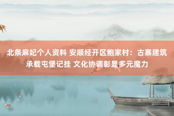 北条麻妃个人资料 安顺经开区鲍家村：古寨建筑承载屯堡记挂 文化协调彰显多元魔力