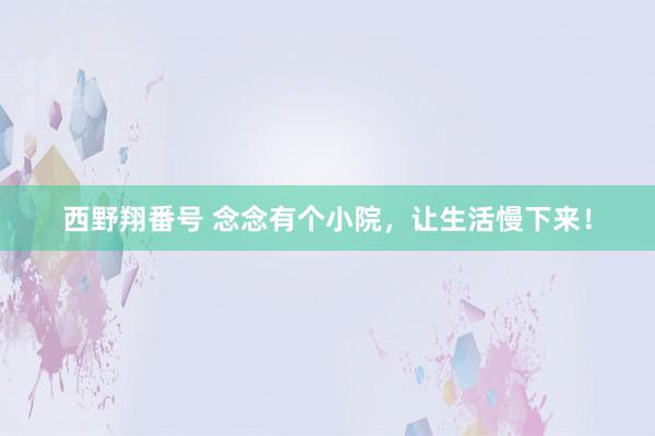 西野翔番号 念念有个小院，让生活慢下来！