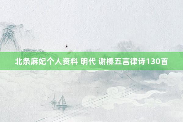 北条麻妃个人资料 明代 谢榛五言律诗130首