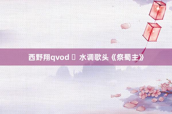西野翔qvod ​水调歌头《祭蜀主》