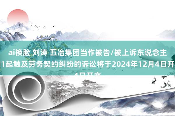 ai换脸 刘涛 五冶集团当作被告/被上诉东说念主的1起触及劳务契约纠纷的诉讼将于2024年12月4日开庭