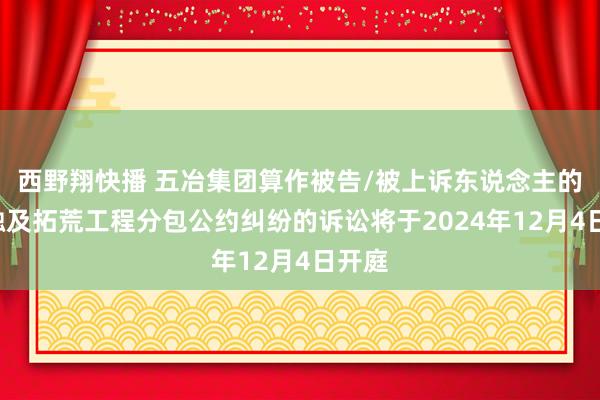 西野翔快播 五冶集团算作被告/被上诉东说念主的2起触及拓荒工程分包公约纠纷的诉讼将于2024年12月4日开庭