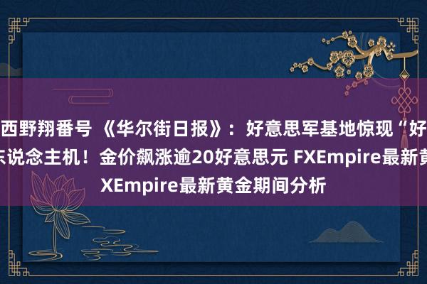 西野翔番号 《华尔街日报》：好意思军基地惊现“好意思妙”无东说念主机！金价飙涨逾20好意思元 FXEmpire最新黄金期间分析