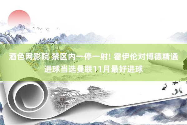 酒色网影院 禁区内一停一射! 霍伊伦对博德精通进球当选曼联11月最好进球