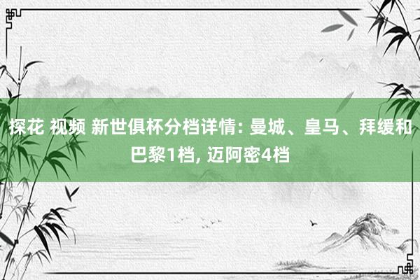 探花 视频 新世俱杯分档详情: 曼城、皇马、拜缓和巴黎1档， 迈阿密4档