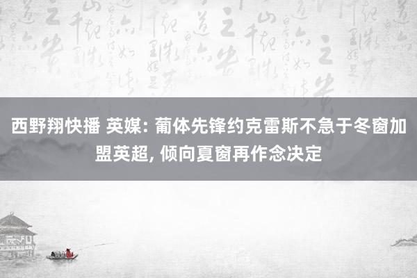 西野翔快播 英媒: 葡体先锋约克雷斯不急于冬窗加盟英超， 倾向夏窗再作念决定