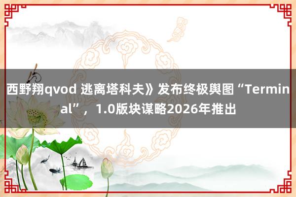 西野翔qvod 逃离塔科夫》发布终极舆图“Terminal”，1.0版块谋略2026年推出