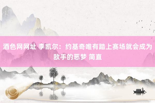 酒色网网址 李凯尔：约基奇唯有踏上赛场就会成为敌手的恶梦 简直