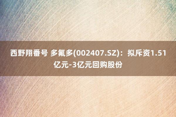 西野翔番号 多氟多(002407.SZ)：拟斥资1.51亿元-3亿元回购股份