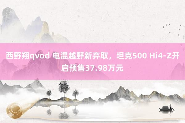 西野翔qvod 电混越野新弃取，坦克500 Hi4-Z开启预售37.98万元
